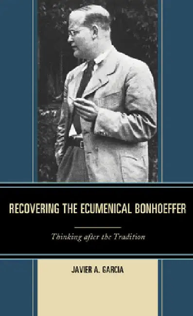 Recovering the Ecumenical Bonhoeffer: Thinking after the Tradition by Javier A. Garcia