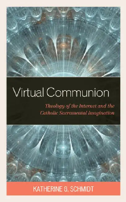 Virtual Communion: Theology of the Internet and the Catholic Sacramental Imagination by Katherine G. Schmidt