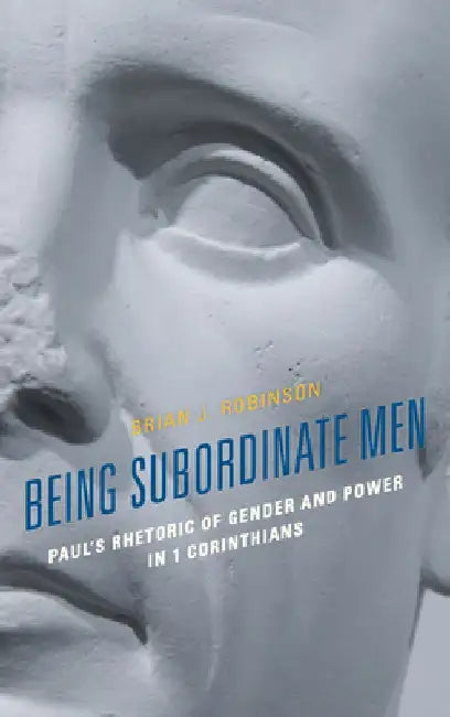 Being Subordinate Men: Paul's Rhetoric of Gender and Power in 1 Corinthians by Brian J. Robinson