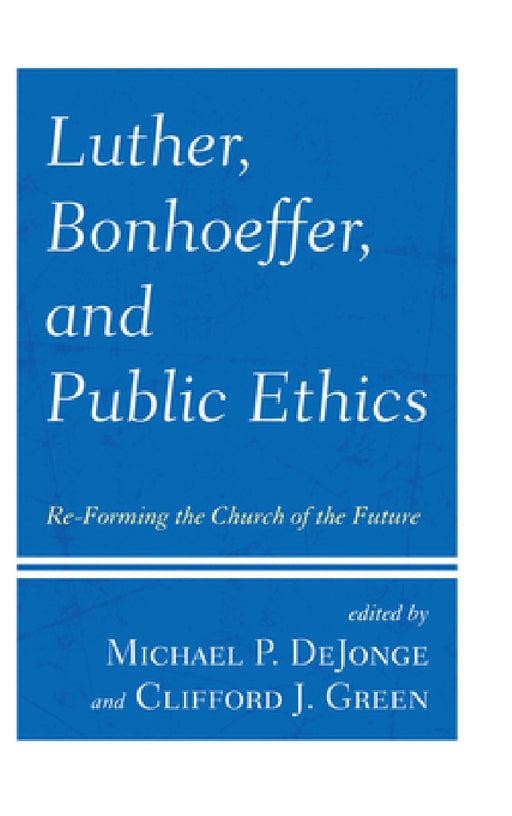 Luther, Bonhoeffer, and Public Ethics: Re-Forming the Church of the Future by Michael P. Dejonge, Clifford J. Green, Victoria J. Barnett