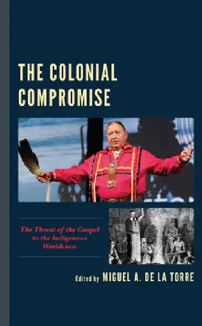 Colonial Compromise: The Threat of the Gospel to the Indigenous Worldview by Miguel A. de la Torre