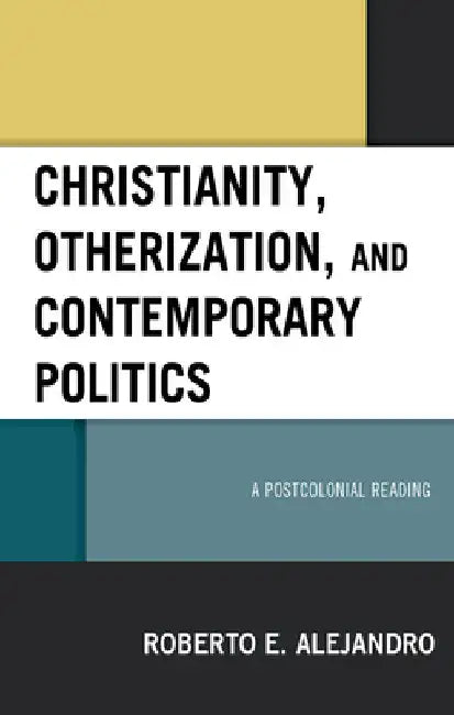 Christianity, Otherization, and Contemporary Politics: A Postcolonial Reading by Roberto E. Alejandro