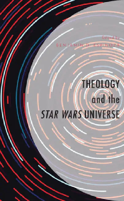 Theology and the Star Wars Universe by Benjamin D. Espinoza