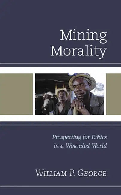 Mining Morality: Prospecting for Ethics in a Wounded World by William P. George
