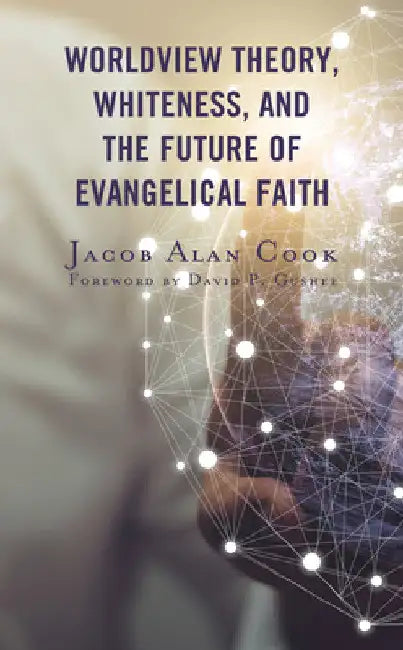 Worldview Theory, Whiteness, and the Future of Evangelical Faith by Jacob Alan Cook