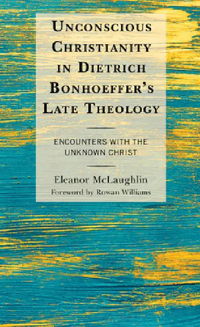 Unconscious Christianity in Dietrich Bonhoeffer's Late Theology: Encounters with the Unknown Christ by Eleanor McLaughlin
