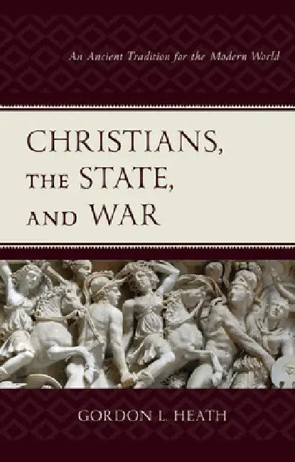 Christians, the State, and War: An Ancient Tradition for the Modern World by Gordon L. Heath