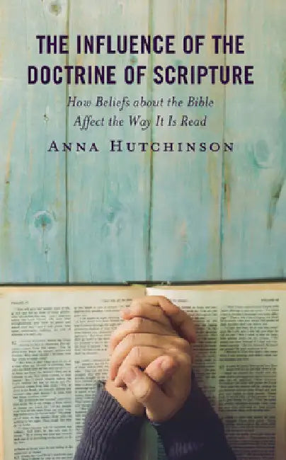 Influence of the Doctrine of Scripture: How Beliefs about the Bible Affect the Way It Is Read by Anna Hutchinson