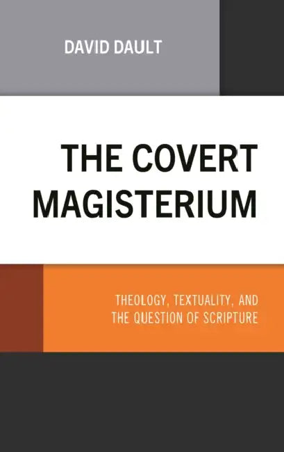 The Covert Magisterium: Theology, Textuality, and the Question of Scripture by David Dault