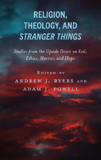 Religion, Theology, and Stranger Things: Studies from the Upside Down on Evil, Ethics, Horror, and Hope by Andrew J. Byers Byers
