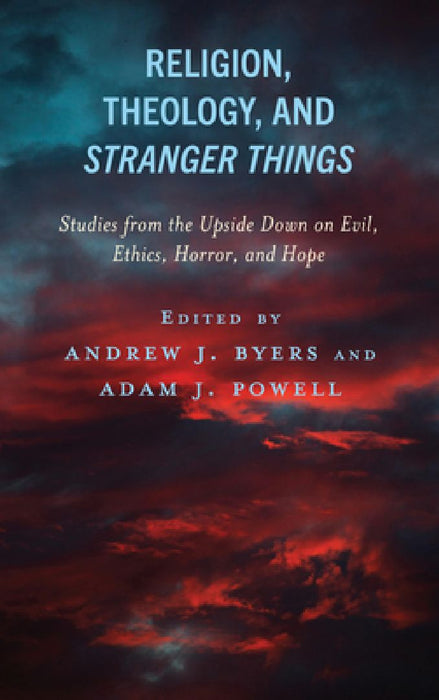 Religion, Theology, and Stranger Things: Studies from the Upside Down on Evil, Ethics, Horror, and Hope by Andrew J. Byers Byers