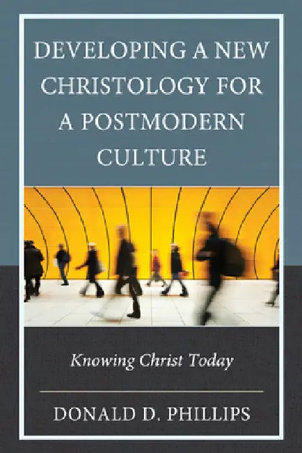 Developing a New Christology for a Postmodern Culture: Knowing Christ Today by Donald D. Phillips
