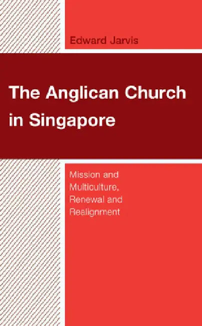 The Anglican Church in Singapore: Mission and Multiculture, Renewal and Realignment by Edward Jarvis