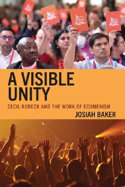 A Visible Unity: Cecil Robeck and the Work of Ecumenism by Josiah Baker