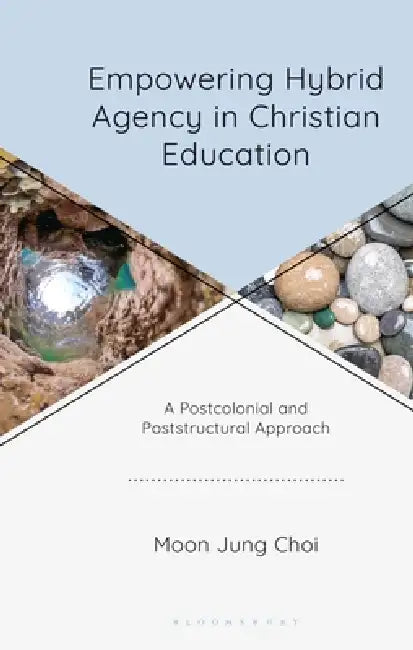 Empowering Hybrid Agency in Christian Education: A Postcolonial and Poststructural Approach by Moon Jung Choi