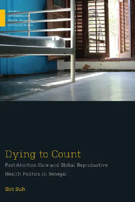 Dying to Count: Post-Abortion Care and Global Reproductive Health Politics in Senegal by Siri Suh