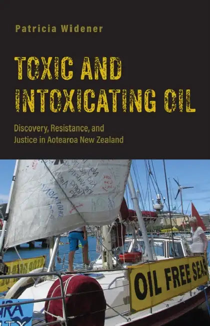 Toxic and Intoxicating Oil: Discovery, Resistance, and Justice in Aotearoa New Zealand by Patricia Widener