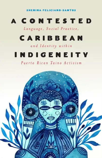 A Contested Caribbean Indigeneity: Language, Social Practice, and Identity Within Puerto Rican Taíno Activism by Sherina Feliciano-Santos