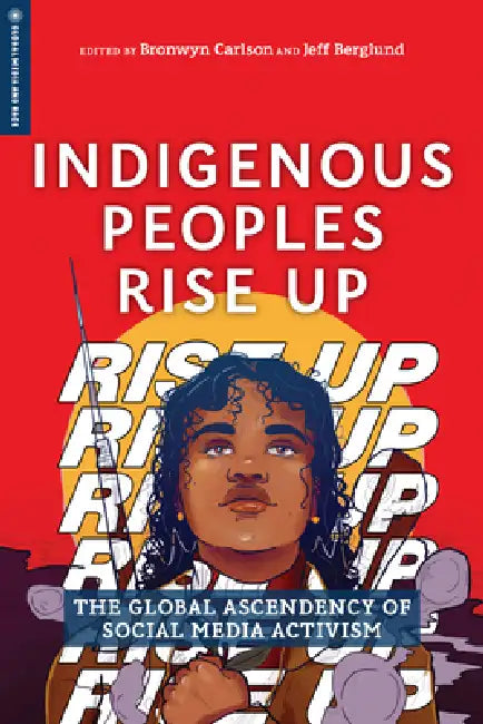 Indigenous Peoples Rise Up: The Global Ascendency of Social Media Activism by Bronwyn Carlson, Jeff Berglund, Miranda Belarde-Lewis