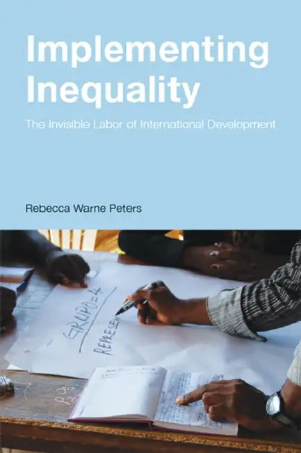 Implementing Inequality: The Invisible Labor of International Development by Rebecca Warne Peters