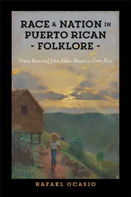 Race and Nation in Puerto Rican Folklore: Franz Boas and John Alden Mason in Porto Rico by Rafael Ocasio