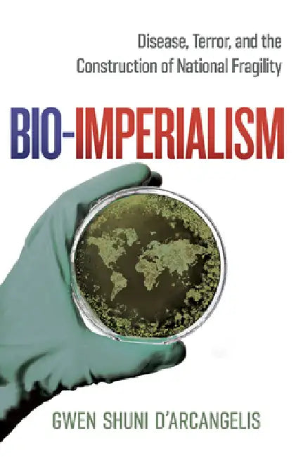 Bio-Imperialism: Disease, Terror, and the Construction of National Fragility by Gwen Shuni D'Arcangelis