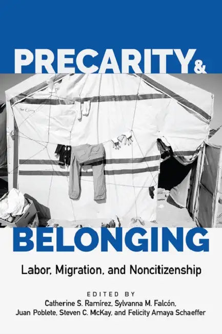 Precarity and Belonging: Labor, Migration, and Noncitizenship by Catherine S. Ramírez, Sylvanna M. Falcón, Juan Poblete