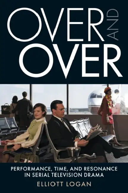 Over and Over: Performance, Time, and Resonance in Serial Television Drama by Elliott Logan