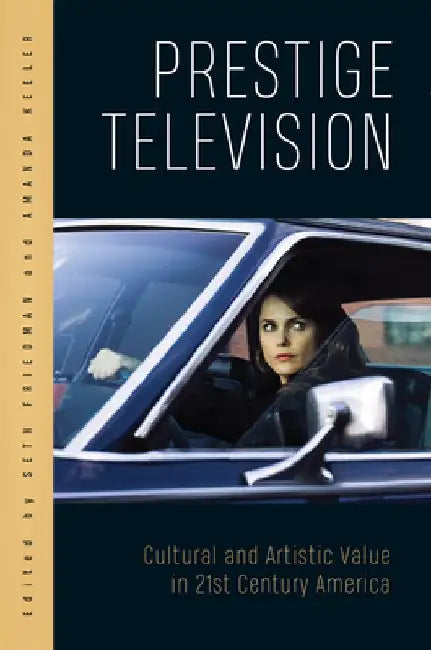 Prestige Television: Cultural and Artistic Value in Twenty-First-Century America by Seth Friedman
