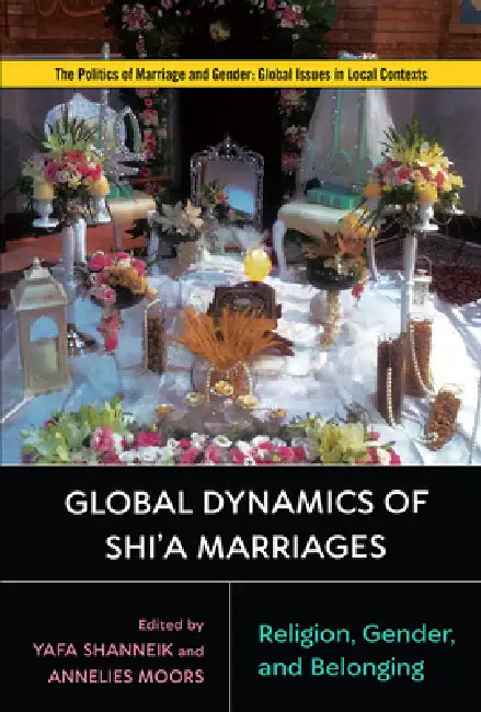 Global Dynamics of Shi'a Marriages: Religion, Gender, and Belonging by Yafa Shanneik, Annelies Moors, Annelies Moors