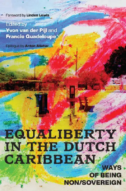 Equaliberty in the Dutch Caribbean: Ways of Being Non/Sovereign by Yvon Van Der Pijl, Francio Guadeloupe, Linden F. Lewis