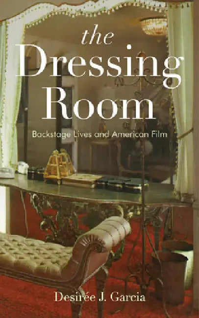 The Dressing Room: Backstage Lives and American Film by Desirée J. Garcia