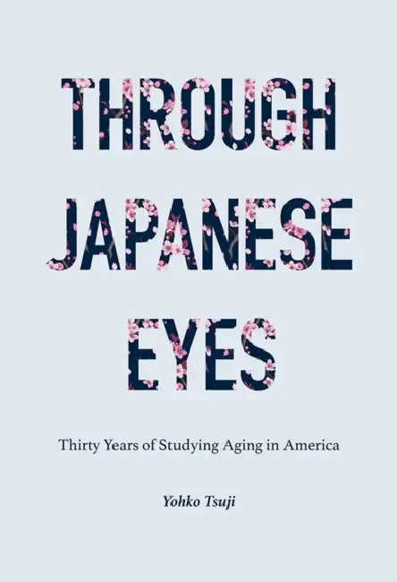 Through Japanese Eyes: Thirty Years of Studying Aging in America by Yohko Tsuji
