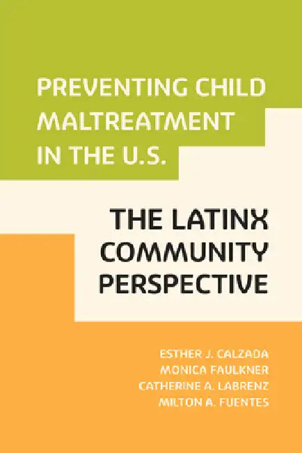Preventing Child Maltreatment in the U.S.: The Latinx Community Perspective by Esther J. Calzada, Monica Faulkner, Catherine Labrenz