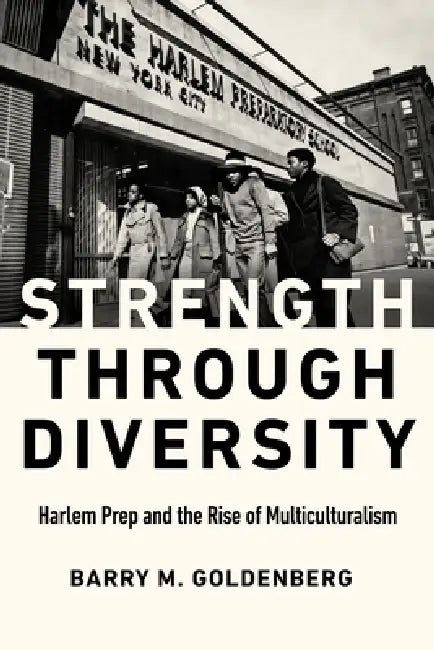 Strength Through Diversity: Harlem Prep and the Rise of Multiculturalism by Barry M. Goldenberg