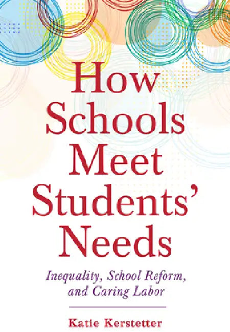 How Schools Meet Students' Needs: Inequality, School Reform, and Caring Labor by Katie Kerstetter