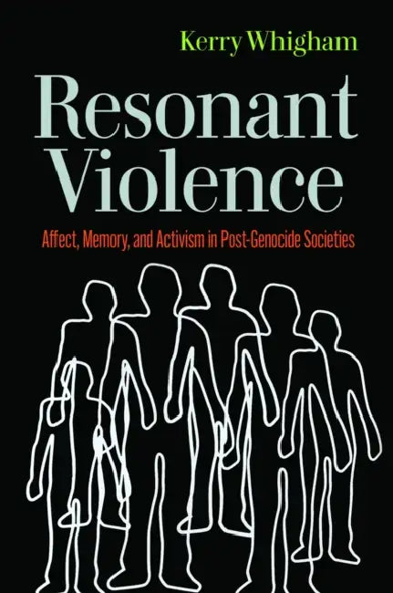 Resonant Violence: Affect, Memory, and Activism in Post-Genocide Societies by Kerry Whigham