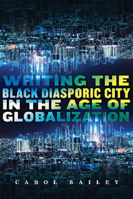 Writing the Black Diasporic City in the Age of Globalization by Carol Bailey