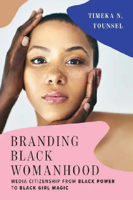 Branding Black Womanhood: Media Citizenship from Black Power to Black Girl Magic by Timeka N. Tounsel