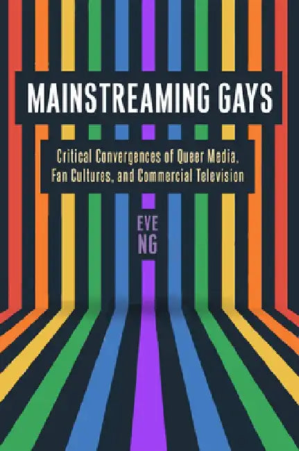Mainstreaming Gays: Critical Convergences of Queer Media, Fan Cultures, and Commercial Television by Eve Ng