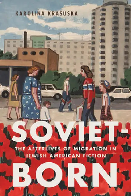 Soviet-Born: The Afterlives of Migration in Jewish American Fiction by Karolina Krasuska