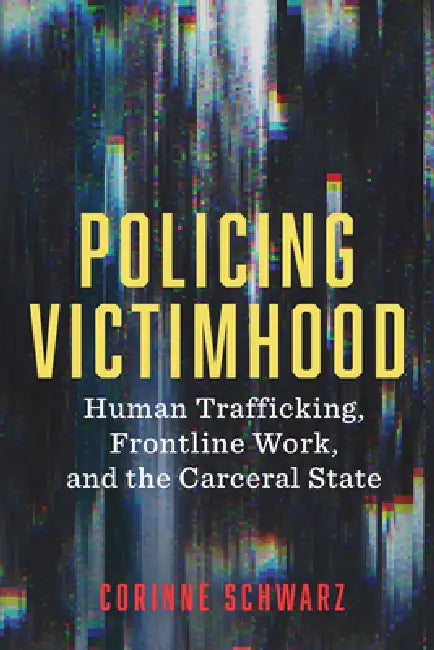 Policing Victimhood: Human Trafficking, Frontline Work, and the Carceral State by Corinne Schwarz