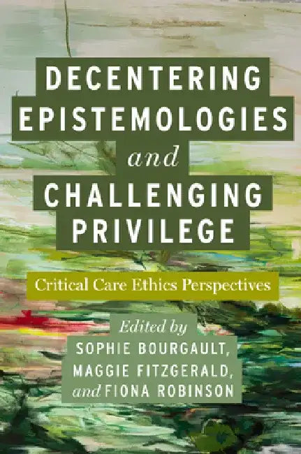 Decentering Epistemologies and Challenging Privilege: Critical Care Ethics Perspectives by Sophie Bourgault
