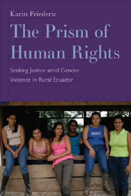 The Prism of Human Rights: Seeking Justice Amid Gender Violence in Rural Ecuador by Karin Friederic