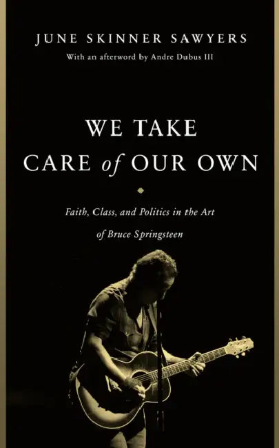 We Take Care of Our Own: Faith, Class, and Politics in the Art of Bruce Springsteen by June Skinner Sawyers, III Dubus Andre