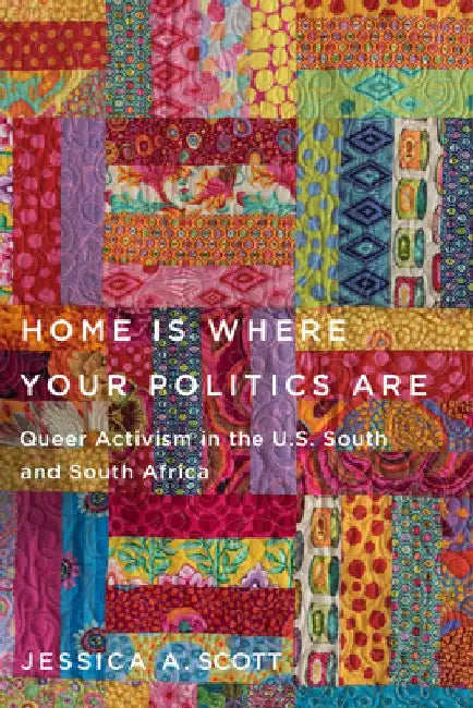 Home Is Where Your Politics Are: Queer Activism in the Us South and South Africa by Jessica Scott