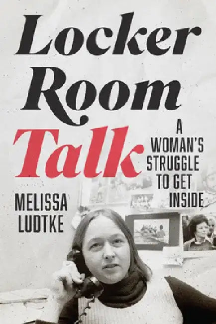Locker Room Talk: A Woman's Struggle to Get Inside by Melissa Ludtke