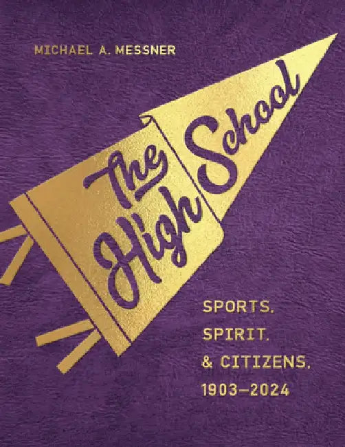 The High School: Sports, Spirit, and Citizens, 1903-2024 by Michael A. Messner