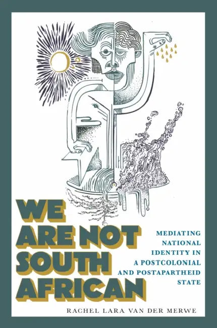We Are Not South African: Mediating National Identity in a Postcolonial and Postapartheid State by Rachel Lara Van Der Merwe