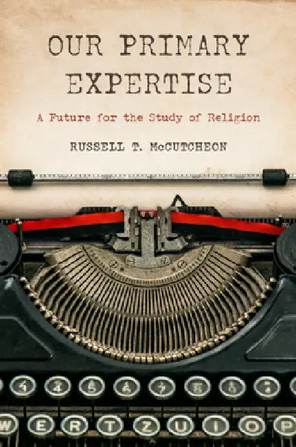 Our Primary Expertise: A Future for the Study of Religion by Russell T. McCutcheon